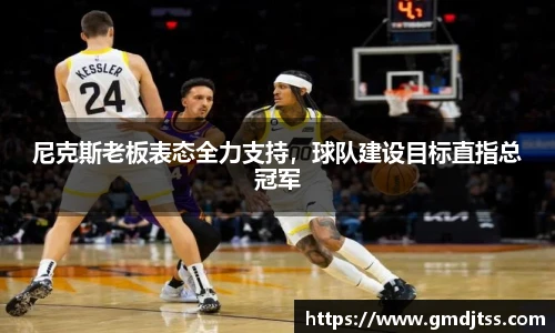 尼克斯老板表态全力支持，球队建设目标直指总冠军