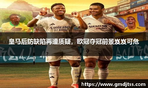 皇马后防缺陷再遭质疑，欧冠夺冠前景岌岌可危
