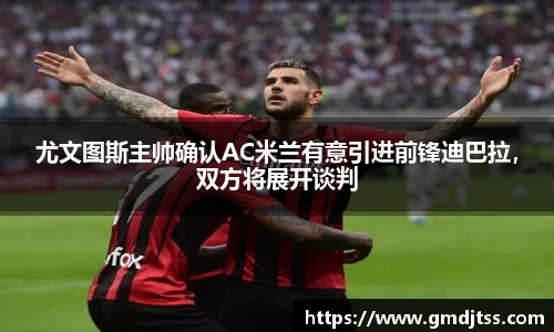 尤文图斯主帅确认AC米兰有意引进前锋迪巴拉，双方将展开谈判