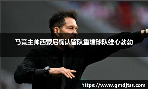 马竞主帅西蒙尼确认留队重建球队雄心勃勃