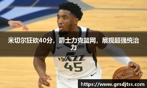 米切尔狂砍40分，爵士力克篮网，展现超强统治力