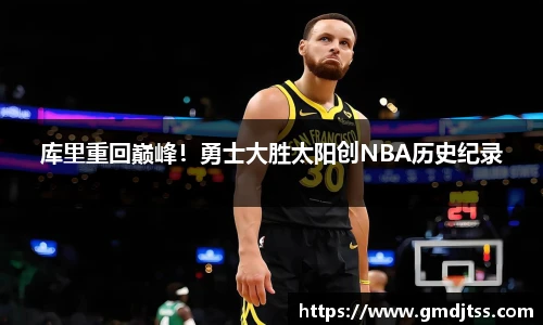 库里重回巅峰！勇士大胜太阳创NBA历史纪录