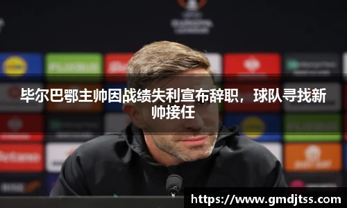 毕尔巴鄂主帅因战绩失利宣布辞职，球队寻找新帅接任