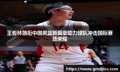 王哲林领衔中国男篮新篇章助力球队冲击国际赛场荣耀