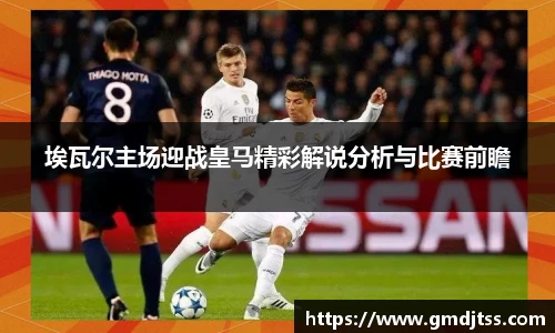 埃瓦尔主场迎战皇马精彩解说分析与比赛前瞻