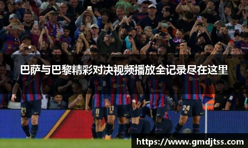 巴萨与巴黎精彩对决视频播放全记录尽在这里