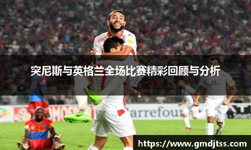 突尼斯与英格兰全场比赛精彩回顾与分析