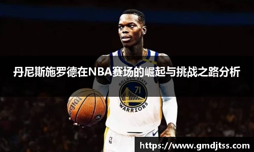 丹尼斯施罗德在NBA赛场的崛起与挑战之路分析