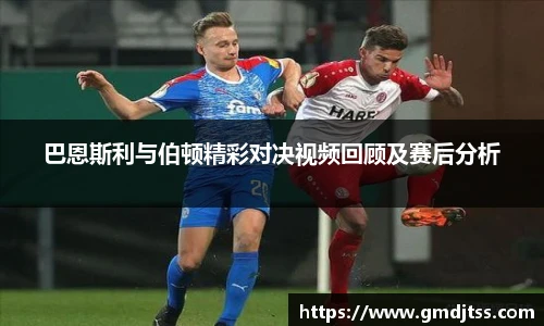 巴恩斯利与伯顿精彩对决视频回顾及赛后分析