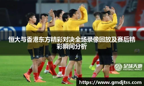 恒大与香港东方精彩对决全场录像回放及赛后精彩瞬间分析