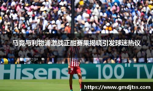 马竞与利物浦激战正酣赛果揭晓引发球迷热议