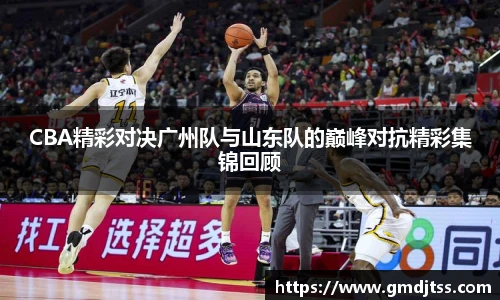CBA精彩对决广州队与山东队的巅峰对抗精彩集锦回顾