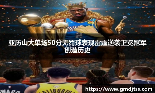 亚历山大单场50分无罚球表现雷霆逆袭卫冕冠军创造历史