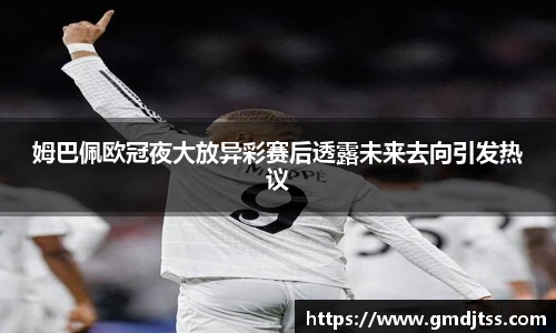 姆巴佩欧冠夜大放异彩赛后透露未来去向引发热议